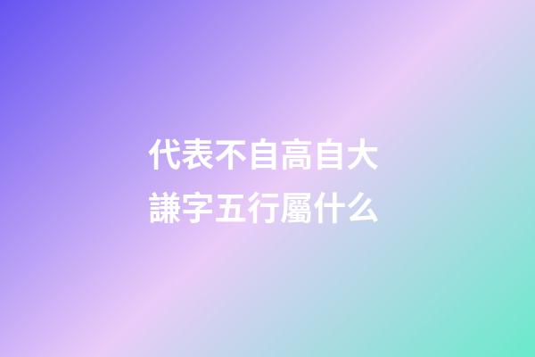 代表不自高自大 謙字五行屬什么